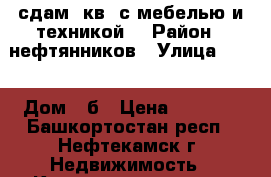 сдам 1кв  с мебелью и техникой  › Район ­ нефтянников › Улица ­ 32 › Дом ­ б › Цена ­ 7 500 - Башкортостан респ., Нефтекамск г. Недвижимость » Квартиры аренда   